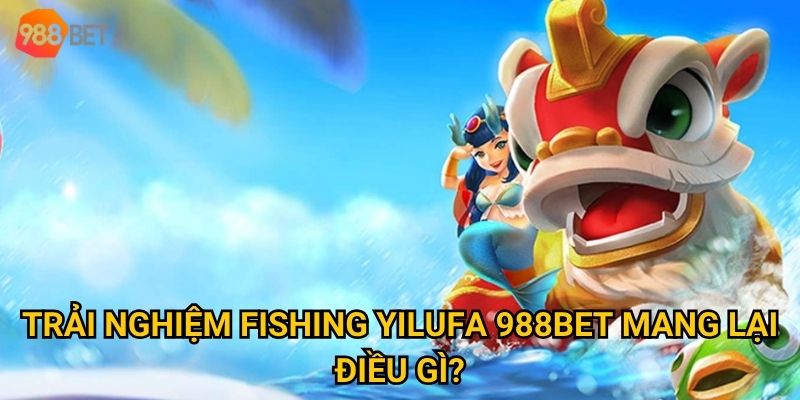 Có nên thử Fishing Yilufa tại 988Bet để kiếm thưởng? 2 Trải nghiệm Fishing Yilufa 988Bet mang lại điều gì?