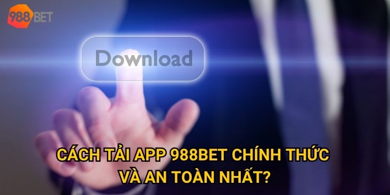 Ứng dụng tải app 988Bet có thực sự vượt trội hơn web không? 2 Cách tải app 988Bet chính thức và an toàn nhất?