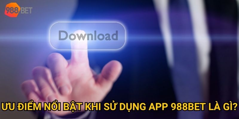 Ứng dụng tải app 988Bet có thực sự vượt trội hơn web không? 3 Ưu điểm nổi bật khi sử dụng app 988Bet là gì?