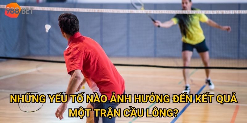 Những yếu tố nào ảnh hưởng đến kết quả một trận cầu lông?